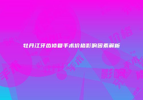 牡丹江牙齿修复手术价格影响因素解析