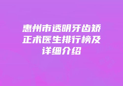 惠州市透明牙齿矫正术医生排行榜及详细介绍