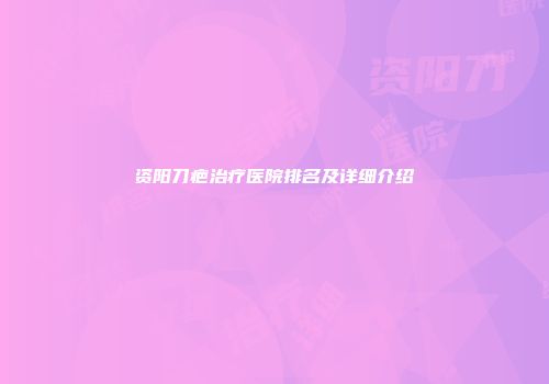 资阳刀疤治疗医院排名及详细介绍
