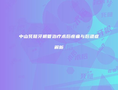 中山死髓牙根管治疗术后疼痛与后遗症解析