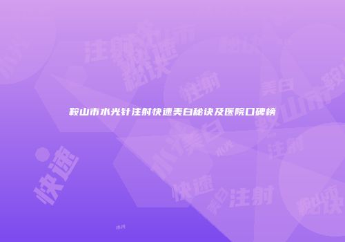 鞍山市水光针注射快速美白秘诀及医院口碑榜