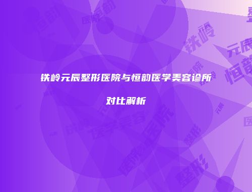 铁岭元辰整形医院与恒韵医学美容诊所对比解析