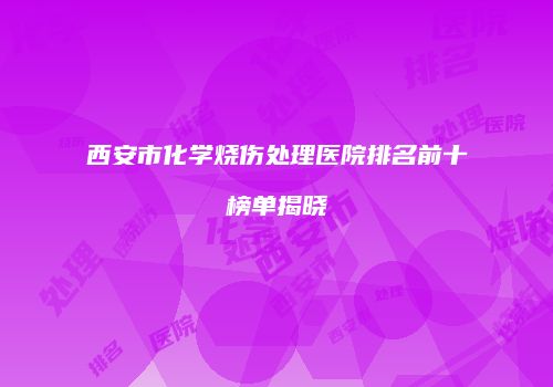 西安市化学烧伤处理医院排名前十榜单揭晓