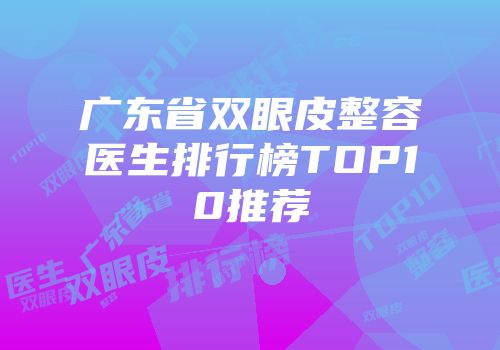 广东省双眼皮整容医生排行榜TOP10推荐