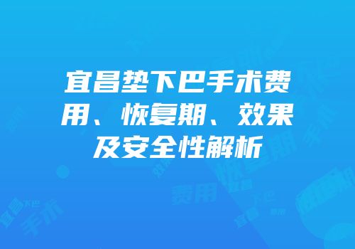 宜昌垫下巴手术费用、恢复期、效果及安全性解析