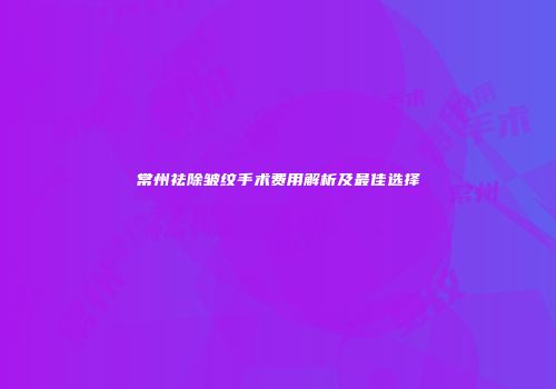 常州祛除皱纹手术费用解析及最佳选择