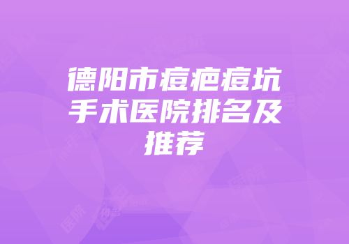 德阳市痘疤痘坑手术医院排名及推荐