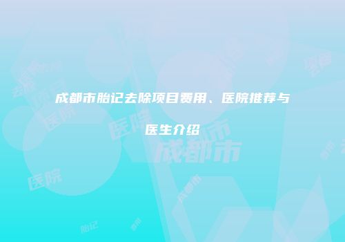 成都市胎记去除项目费用、医院推荐与医生介绍