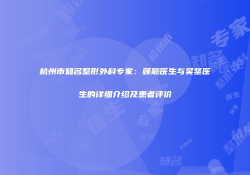 杭州市知名整形外科专家：顾飚医生与吴坚医生的详细介绍及患者评价