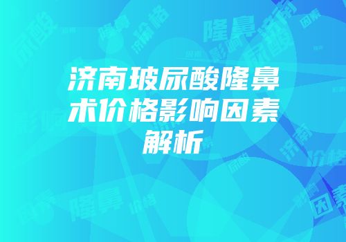 济南玻尿酸隆鼻术价格影响因素解析