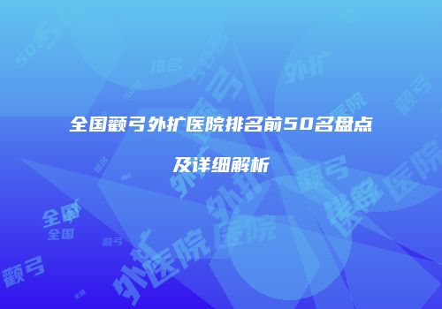 全国颧弓外扩医院排名前50名盘点及详细解析