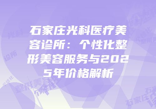 石家庄光科医疗美容诊所：个性化整形美容服务与2025年价格解析