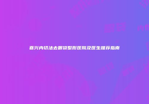 嘉兴内切法去眼袋整形医院及医生推荐指南