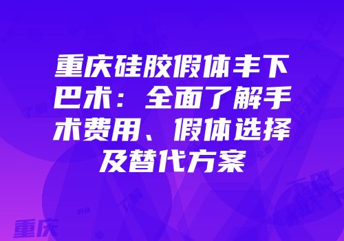 重庆硅胶假体丰下巴术：全面了解手术费用、假体选择及替代方案