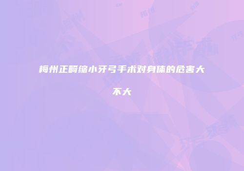 梅州正畸缩小牙弓手术对身体的危害大不大