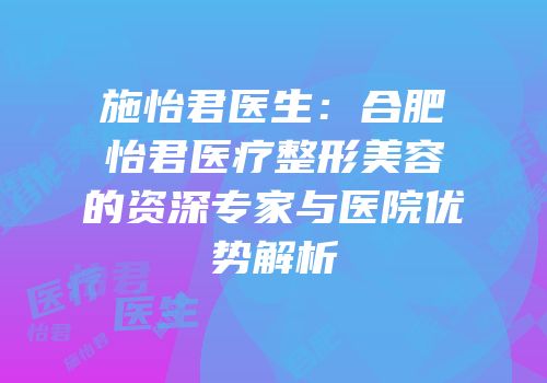 施怡君医生：合肥怡君医疗整形美容的资深专家与医院优势解析