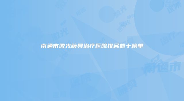 南通市激光腋臭治疗医院排名前十榜单