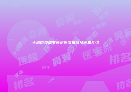 十堰市鼻翼变薄术医院排名及医生介绍