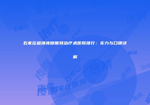 石家庄超薄皮瓣腋臭治疗术医院排行：实力与口碑详解