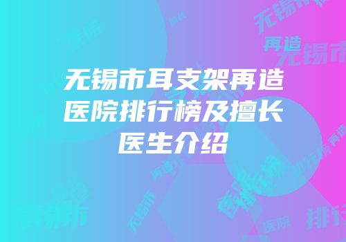 无锡市耳支架再造医院排行榜及擅长医生介绍