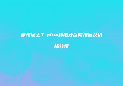 廊坊瑞士T-plus种植牙医院排名及价格分析