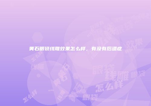 黄石眼袋线雕效果怎么样，有没有后遗症