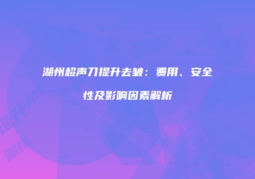 湖州超声刀提升去皱：费用、安全性及影响因素解析