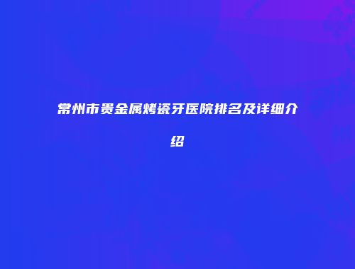 常州市贵金属烤瓷牙医院排名及详细介绍