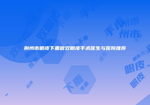 荆州市眼皮下垂做双眼皮手术医生与医院推荐