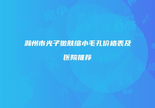 滁州市光子嫩肤缩小毛孔价格表及医院推荐