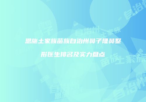 恩施土家族苗族自治州鼻子隆鼻整形医生排名及实力盘点
