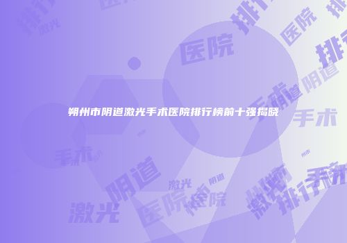 朔州市阴道激光手术医院排行榜前十强揭晓