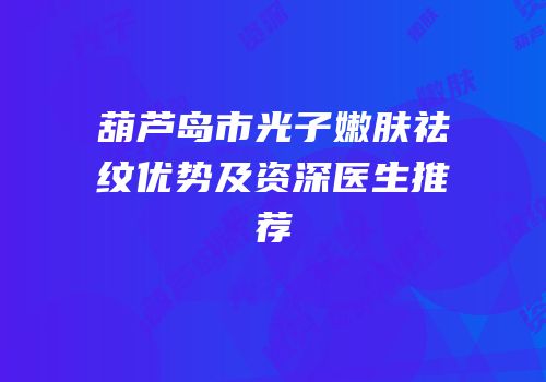 葫芦岛市光子嫩肤祛纹优势及资深医生推荐