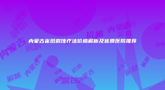 内蒙古雀斑腐蚀疗法价格解析及优质医院推荐
