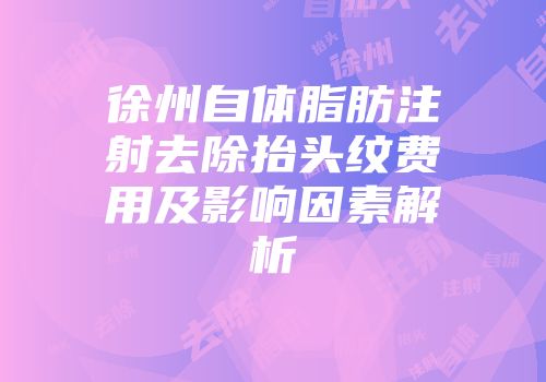 徐州自体脂肪注射去除抬头纹费用及影响因素解析