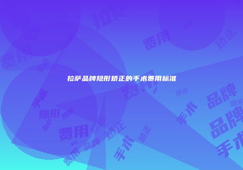 拉萨品牌隐形矫正的手术费用标准