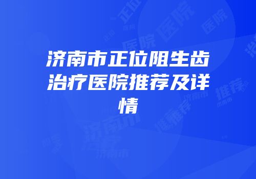 济南市正位阻生齿治疗医院推荐及详情