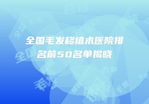 全国毛发移植术医院排名前50名单揭晓
