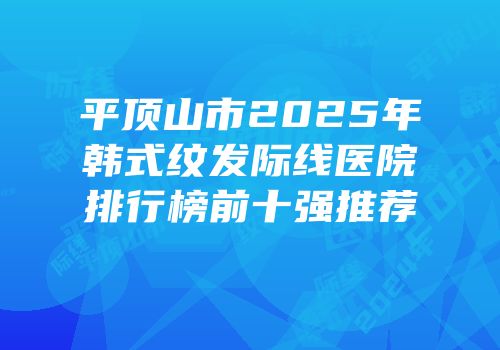 平顶山市2025年韩式纹发际线医院排行榜前十强推荐
