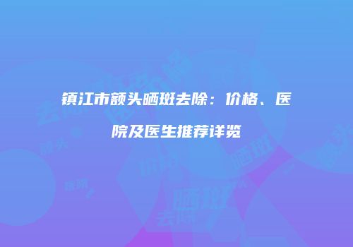 镇江市额头晒斑去除：价格、医院及医生推荐详览