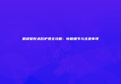 唇部整形术后护理全攻略：恢复细节与注意事项