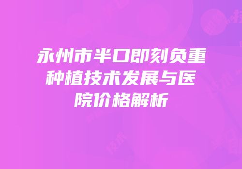 永州市半口即刻负重种植技术发展与医院价格解析