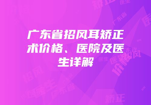 广东省招风耳矫正术价格、医院及医生详解