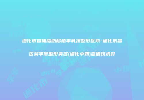 通化市自体脂肪移植丰乳术整形医院-通化东昌区吴学军整形美容(通化中妍)靠谱技术好