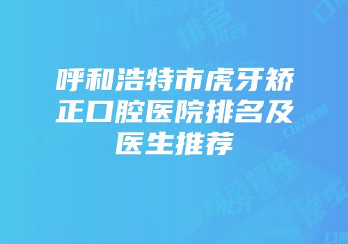 呼和浩特市虎牙矫正口腔医院排名及医生推荐