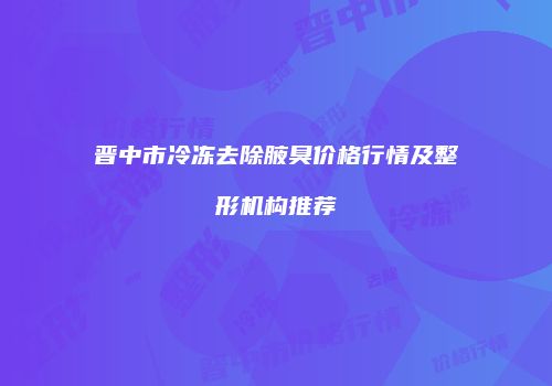 晋中市冷冻去除腋臭价格行情及整形机构推荐