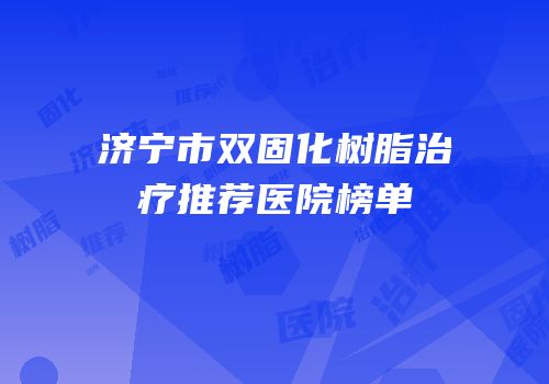 济宁市双固化树脂治疗推荐医院榜单