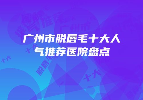 广州市脱唇毛十大人气推荐医院盘点