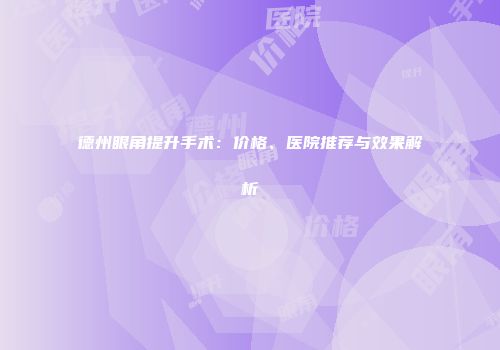 德州眼角提升手术：价格、医院推荐与效果解析