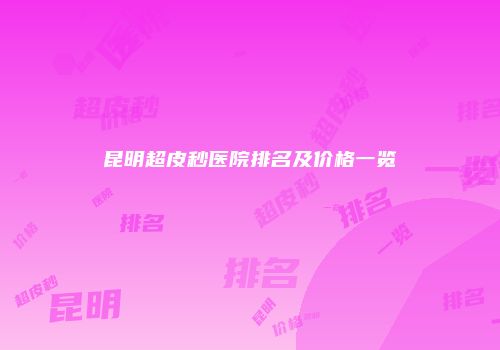 昆明超皮秒医院排名及价格一览